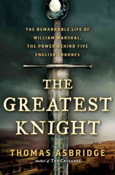 The greatest knight : the remarkable life of William Marshal, the power behind five English thrones  Cover Image